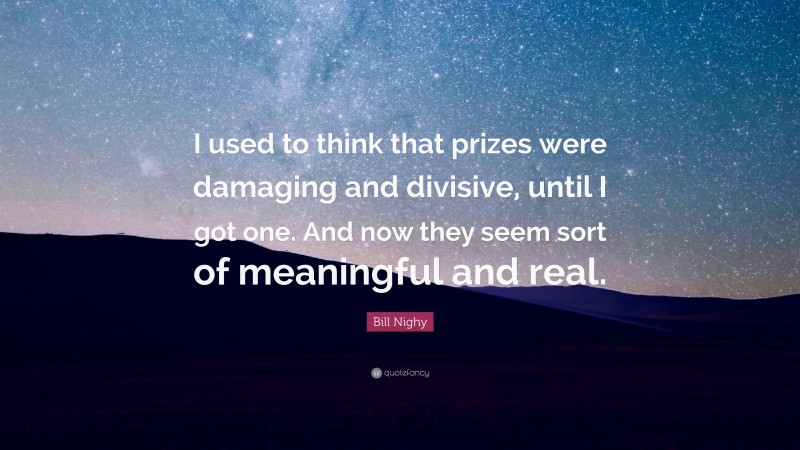 Bill Nighy Quote: “I used to think that prizes were damaging and divisive, until I got one. And now they seem sort of meaningful and real.”