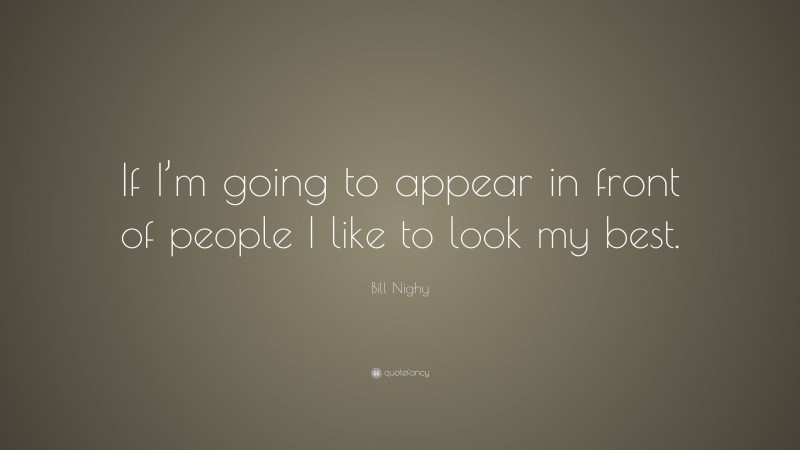 Bill Nighy Quote: “If I’m going to appear in front of people I like to look my best.”