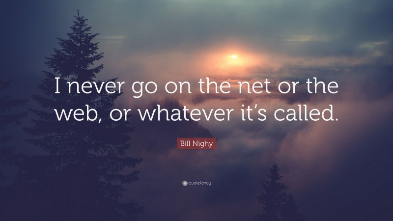 Bill Nighy Quote: “I never go on the net or the web, or whatever it’s called.”