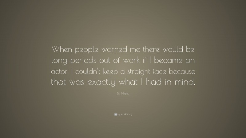 Bill Nighy Quote: “When people warned me there would be long periods out of work if I became an actor, I couldn’t keep a straight face because that was exactly what I had in mind.”
