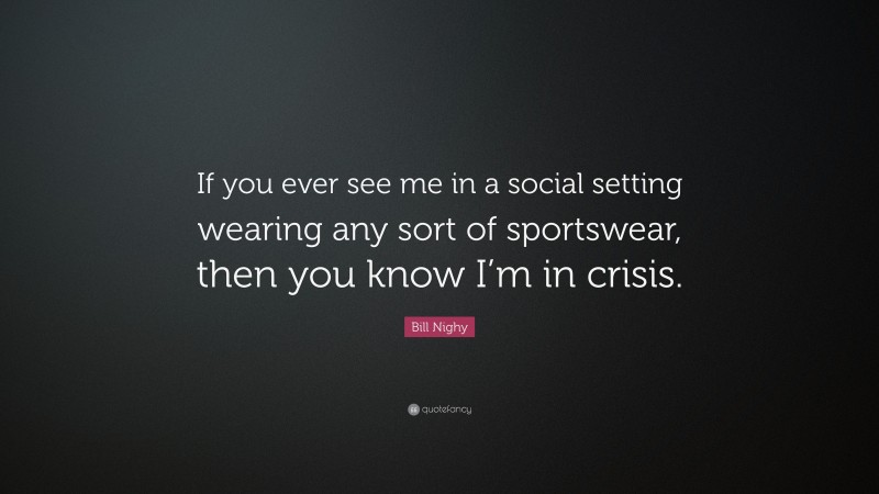 Bill Nighy Quote: “If you ever see me in a social setting wearing any sort of sportswear, then you know I’m in crisis.”