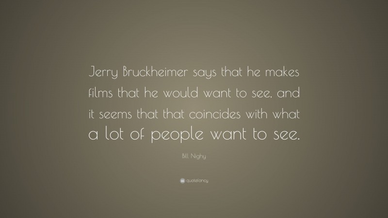 Bill Nighy Quote: “Jerry Bruckheimer says that he makes films that he would want to see, and it seems that that coincides with what a lot of people want to see.”