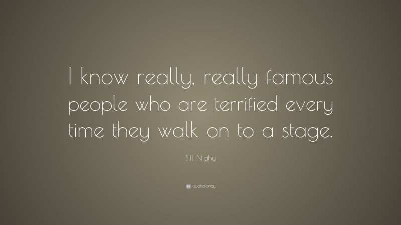Bill Nighy Quote: “I know really, really famous people who are terrified every time they walk on to a stage.”