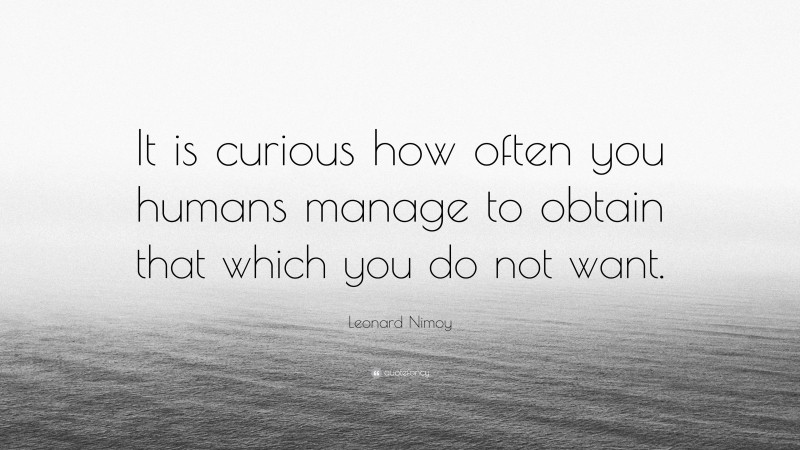 Leonard Nimoy Quote: “It is curious how often you humans manage to obtain that which you do not want.”