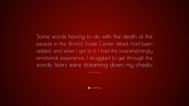 Leonard Nimoy Quote: “Some words having to do with the death of the people in the World Trade Center attack had been added, and when I got to it, I had this overwhelmingly emotional experience. I struggled to get through the words; tears were streaming down my cheeks.”