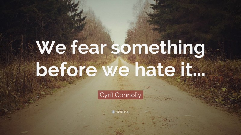 Cyril Connolly Quote: “We fear something before we hate it...”