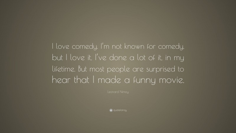 Leonard Nimoy Quote: “I love comedy. I’m not known for comedy, but I love it. I’ve done a lot of it, in my lifetime. But most people are surprised to hear that I made a funny movie.”
