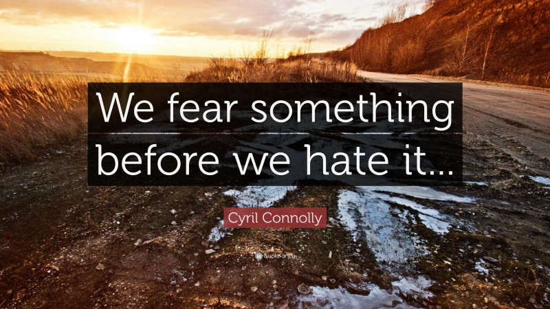 Cyril Connolly Quote: “We fear something before we hate it...”