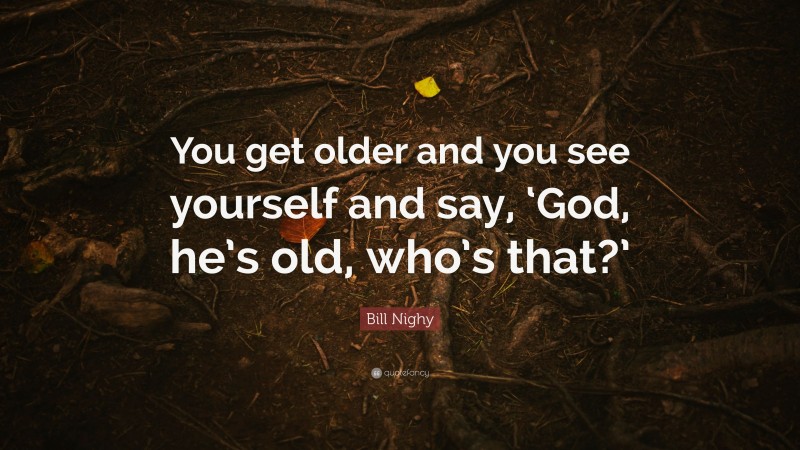 Bill Nighy Quote: “You get older and you see yourself and say, ‘God, he’s old, who’s that?’”