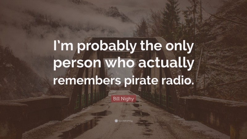 Bill Nighy Quote: “I’m probably the only person who actually remembers pirate radio.”