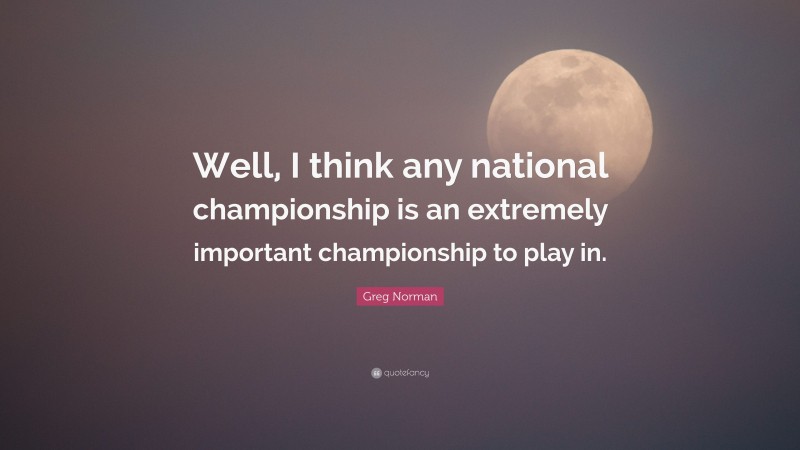 Greg Norman Quote: “Well, I think any national championship is an extremely important championship to play in.”