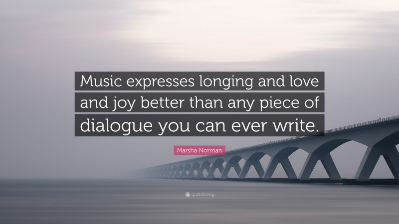 Marsha Norman Quote: “Music expresses longing and love and joy better than any piece of dialogue you can ever write.”