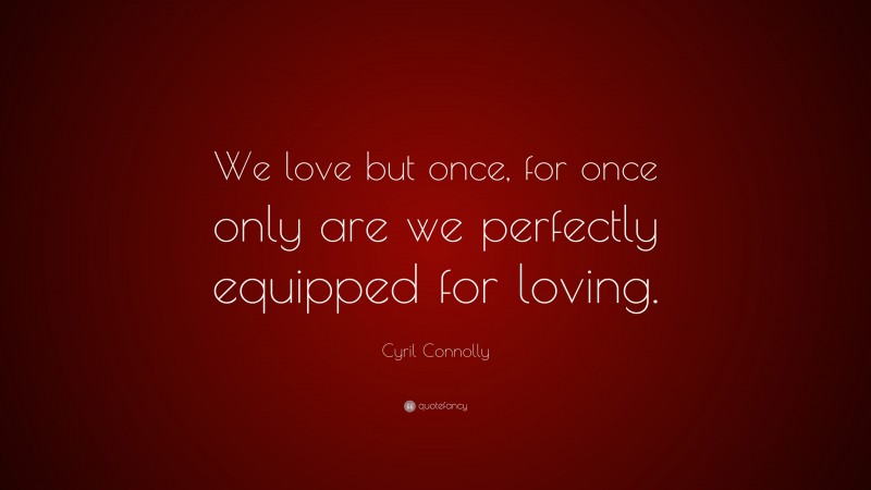 Cyril Connolly Quote: “We love but once, for once only are we perfectly equipped for loving.”