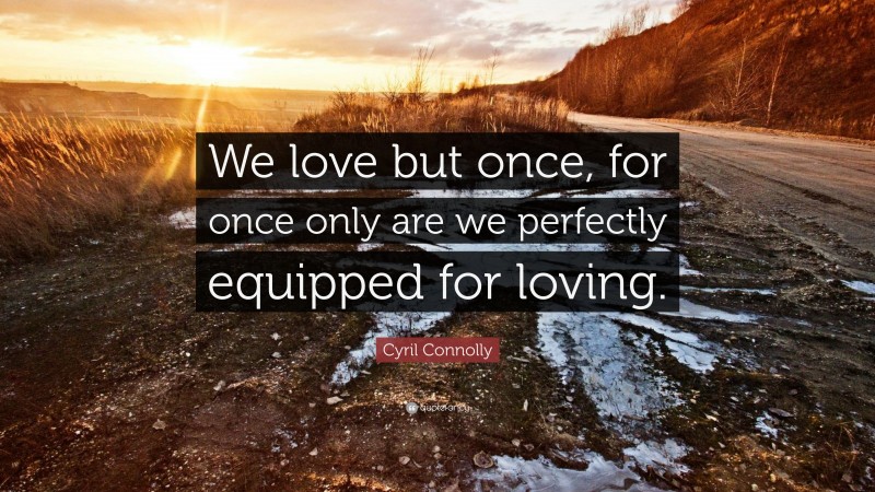 Cyril Connolly Quote: “We love but once, for once only are we perfectly equipped for loving.”