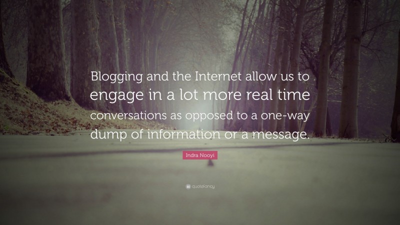 Indra Nooyi Quote: “Blogging and the Internet allow us to engage in a lot more real time conversations as opposed to a one-way dump of information or a message.”
