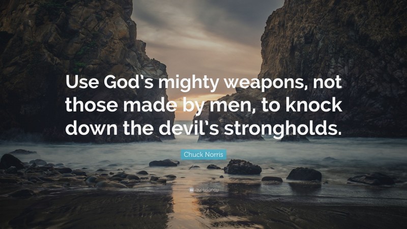 Chuck Norris Quote: “Use God’s mighty weapons, not those made by men, to knock down the devil’s strongholds.”