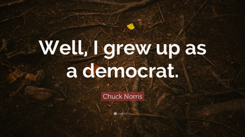 Chuck Norris Quote: “Well, I grew up as a democrat.”
