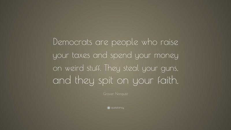 Grover Norquist Quote: “Democrats are people who raise your taxes and spend your money on weird stuff. They steal your guns, and they spit on your faith.”