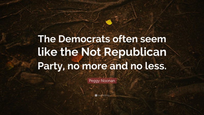 Peggy Noonan Quote: “The Democrats often seem like the Not Republican Party, no more and no less.”