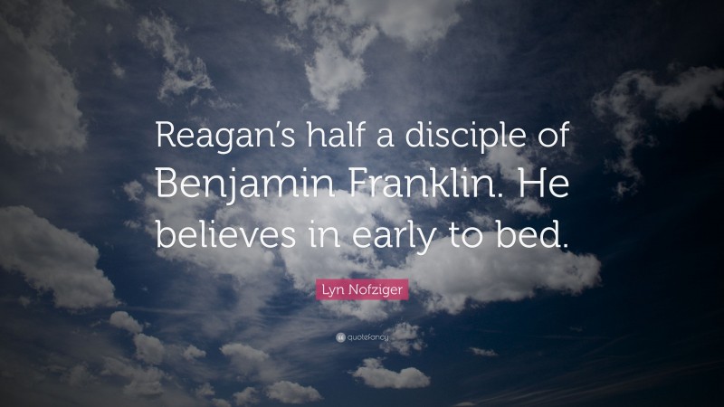 Lyn Nofziger Quote: “Reagan’s half a disciple of Benjamin Franklin. He believes in early to bed.”