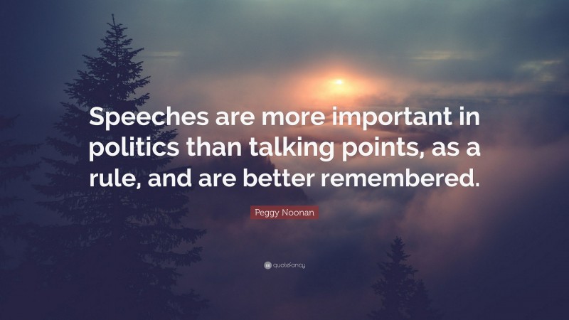 Peggy Noonan Quote: “Speeches are more important in politics than talking points, as a rule, and are better remembered.”