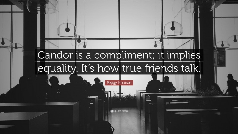 Peggy Noonan Quote: “Candor is a compliment; it implies equality. It’s how true friends talk.”