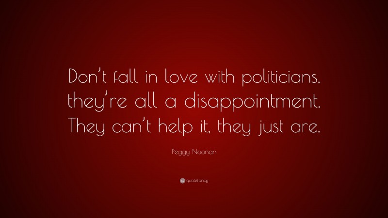 Peggy Noonan Quote: “Don’t fall in love with politicians, they’re all a disappointment. They can’t help it, they just are.”