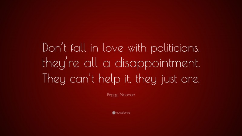 Peggy Noonan Quote: “Don’t fall in love with politicians, they’re all a disappointment. They can’t help it, they just are.”