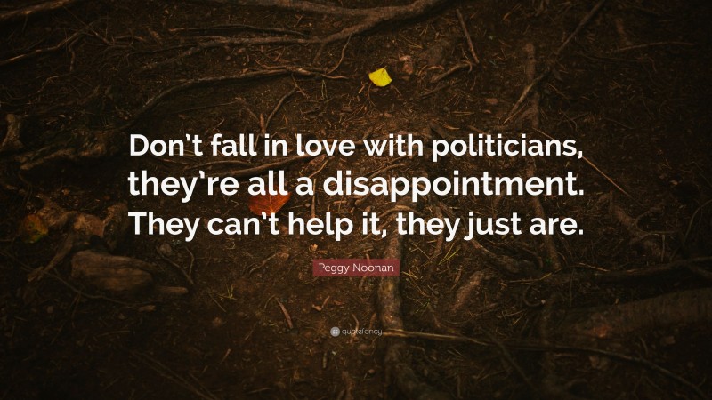 Peggy Noonan Quote: “Don’t fall in love with politicians, they’re all a disappointment. They can’t help it, they just are.”