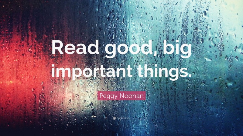 Peggy Noonan Quote: “Read good, big important things.”