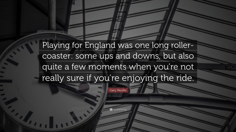 Gary Neville Quote: “Playing for England was one long roller-coaster: some ups and downs, but also quite a few moments when you’re not really sure if you’re enjoying the ride.”