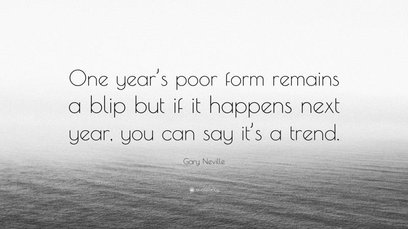 Gary Neville Quote: “One year’s poor form remains a blip but if it happens next year, you can say it’s a trend.”