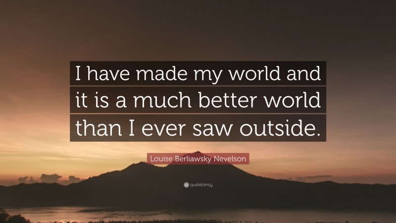 Louise Berliawsky Nevelson Quote: “I have made my world and it is a much better world than I ever saw outside.”