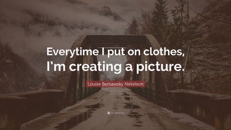 Louise Berliawsky Nevelson Quote: “Everytime I put on clothes, I’m creating a picture.”