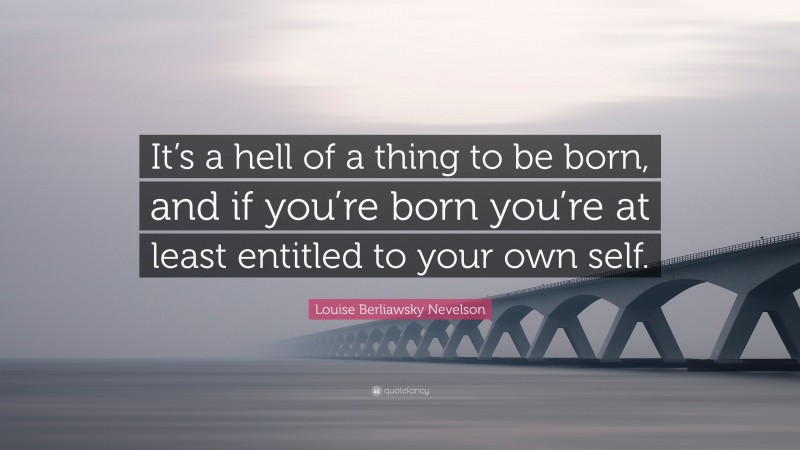 Louise Berliawsky Nevelson Quote: “It’s a hell of a thing to be born, and if you’re born you’re at least entitled to your own self.”