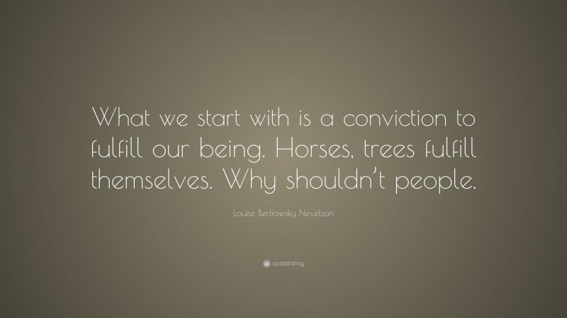 Louise Berliawsky Nevelson Quote: “What we start with is a conviction to fulfill our being. Horses, trees fulfill themselves. Why shouldn’t people.”