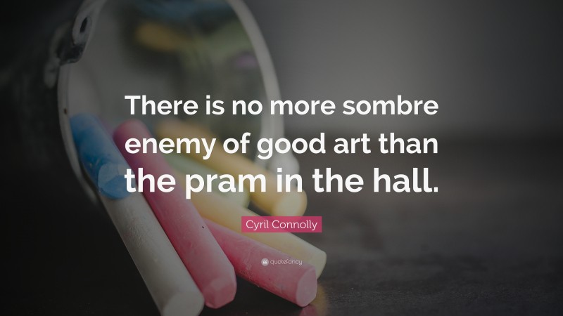 Cyril Connolly Quote: “There is no more sombre enemy of good art than the pram in the hall.”