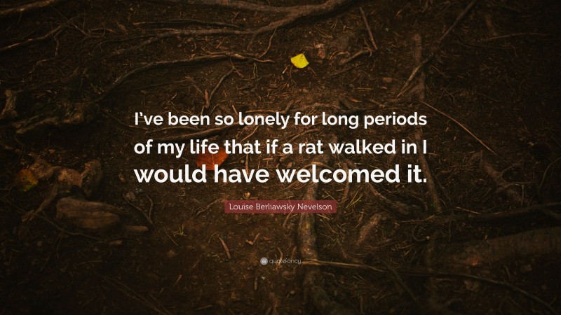 Louise Berliawsky Nevelson Quote: “I’ve been so lonely for long periods of my life that if a rat walked in I would have welcomed it.”