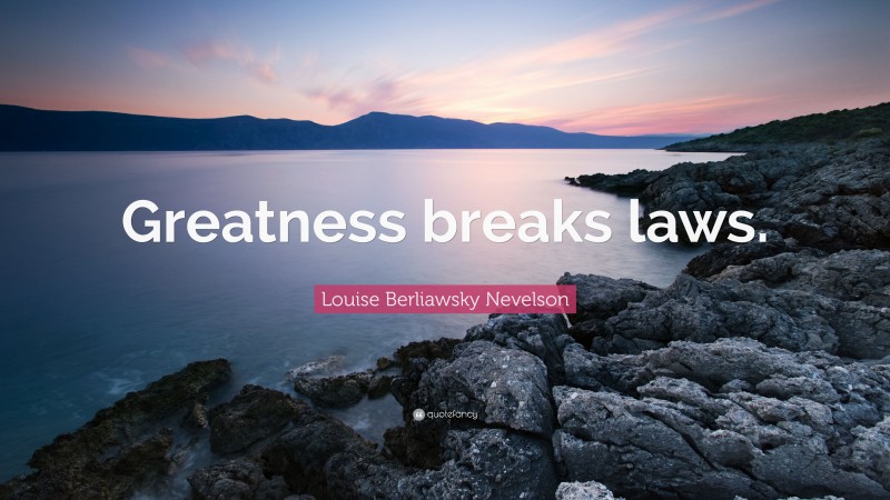 Louise Berliawsky Nevelson Quote: “Greatness breaks laws.”