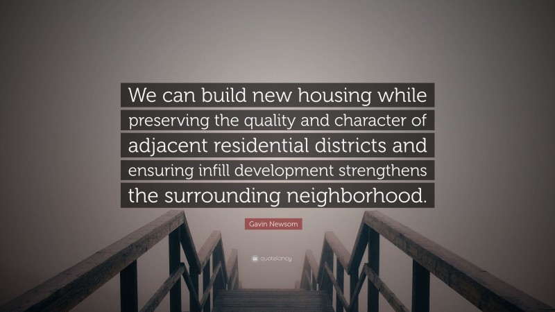 Gavin Newsom Quote: “We can build new housing while preserving the quality and character of adjacent residential districts and ensuring infill development strengthens the surrounding neighborhood.”