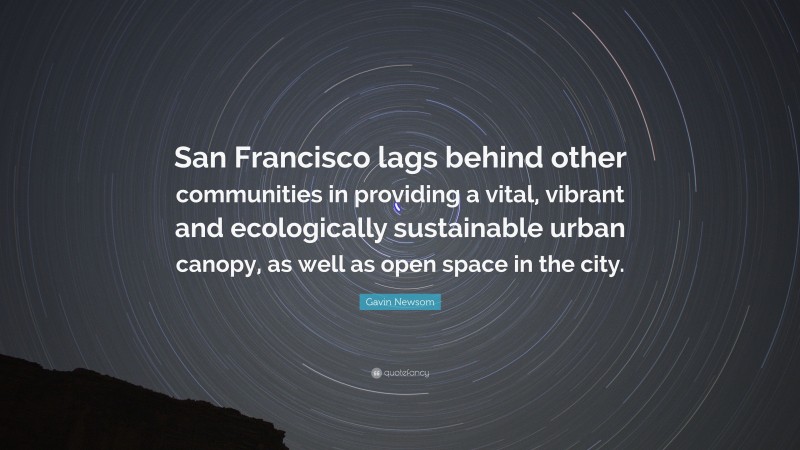 Gavin Newsom Quote: “San Francisco lags behind other communities in providing a vital, vibrant and ecologically sustainable urban canopy, as well as open space in the city.”