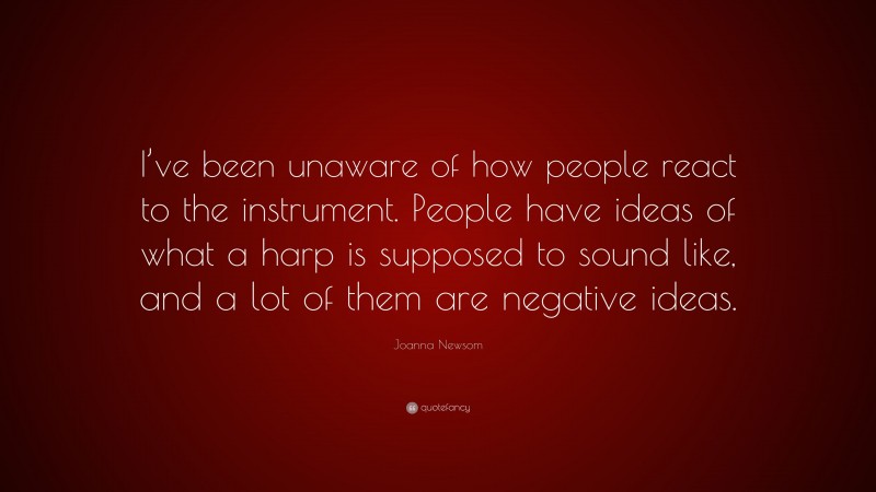 Joanna Newsom Quote: “I’ve been unaware of how people react to the instrument. People have ideas of what a harp is supposed to sound like, and a lot of them are negative ideas.”
