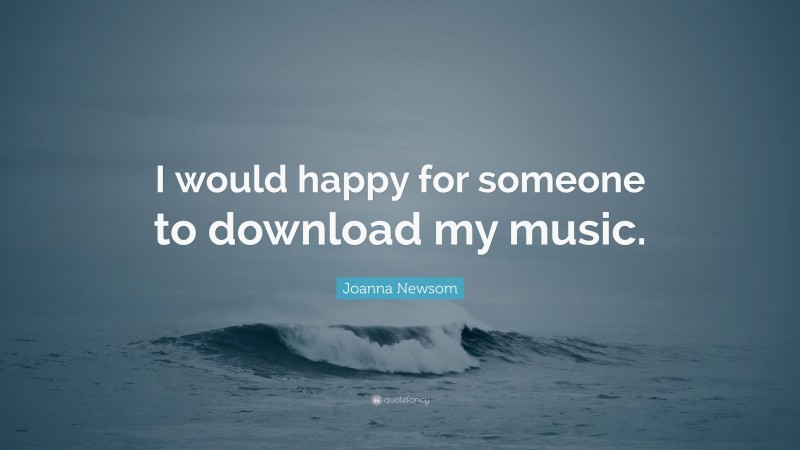 Joanna Newsom Quote: “I would happy for someone to download my music.”