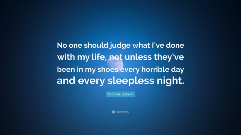 Michael Jackson Quote: “No one should judge what I’ve done with my life, not unless they’ve been in my shoes every horrible day and every sleepless night.”