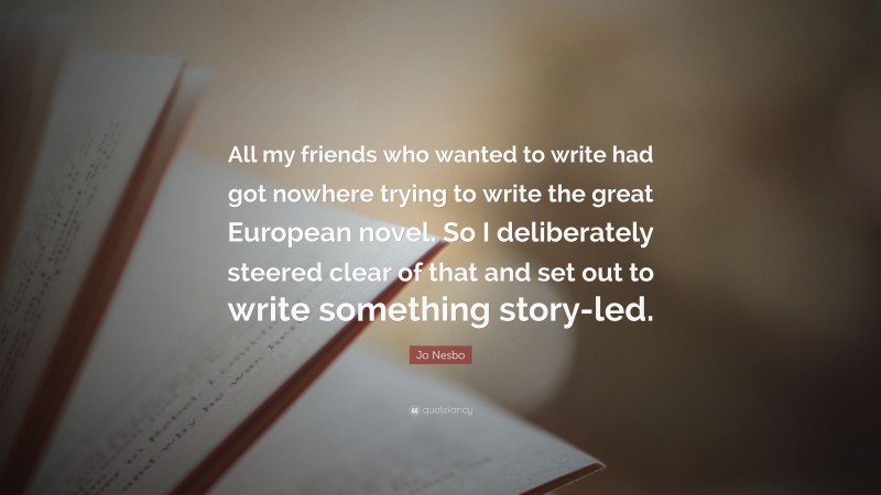 Jo Nesbo Quote: “All my friends who wanted to write had got nowhere trying to write the great European novel. So I deliberately steered clear of that and set out to write something story-led.”