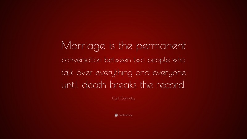 Cyril Connolly Quote: “Marriage is the permanent conversation between two people who talk over everything and everyone until death breaks the record.”