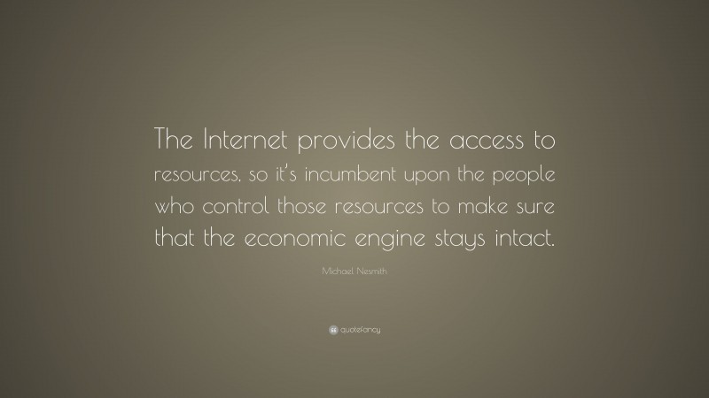 Michael Nesmith Quote: “The Internet provides the access to resources, so it’s incumbent upon the people who control those resources to make sure that the economic engine stays intact.”