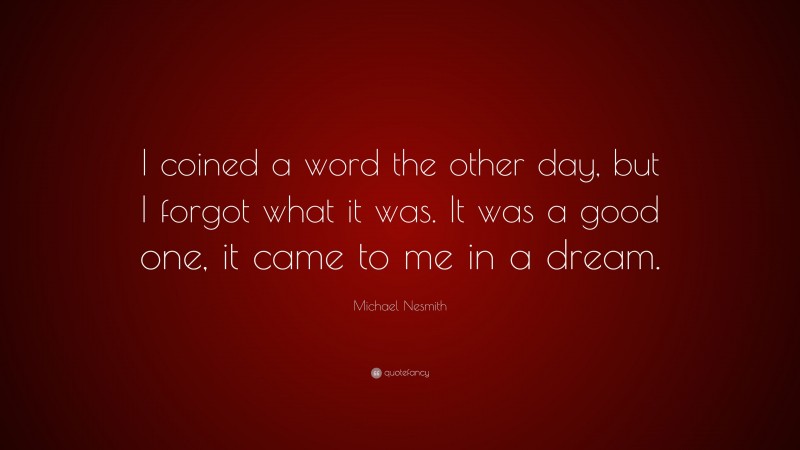 Michael Nesmith Quote: “I coined a word the other day, but I forgot what it was. It was a good one, it came to me in a dream.”