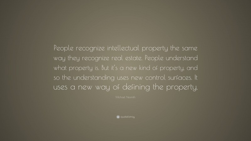 Michael Nesmith Quote: “People recognize intellectual property the same way they recognize real estate. People understand what property is. But it’s a new kind of property, and so the understanding uses new control surfaces. It uses a new way of defining the property.”