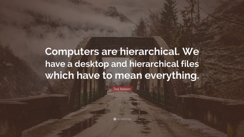 Ted Nelson Quote: “Computers are hierarchical. We have a desktop and hierarchical files which have to mean everything.”